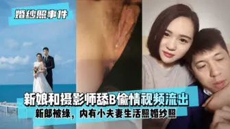 【婚纱照事件】新娘背着新郎和拍婚纱照的摄影师舔B偷情视频流出！内有小夫妻生活照婚纱照！