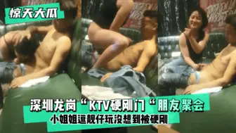 【惊天大瓜】深圳龙岗“KTV硬刚门“朋友聚会，小姐姐逗靓仔玩没想到被硬刚，小姐姐有点候会却被靓仔扒下裤子按倒坐莲！