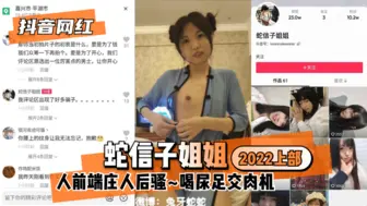 【抖音网红】蛇信子姐姐♥2022上部♥人前端庄人后骚~喝尿足交肉机~