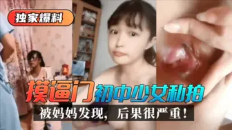 【独家爆料】“摸逼门”初中少女私拍被妈妈发现，后果很严重！