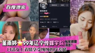 【百度泄密】董雨婷⭐99年辽宁传媒学院!私密视图流出！口活女上表情享受纯纯的反差婊