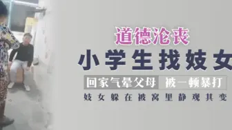 【道德沦丧】小学生找妓女回家气晕父母被一顿暴打，妓女躲在被窝里静观其变！