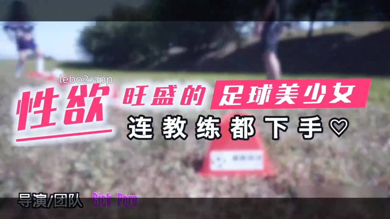 乐播传媒 性欲旺盛的足球美少女连教练都下手 淫荡浪叫 活泼性瘾强 极品美女耐操