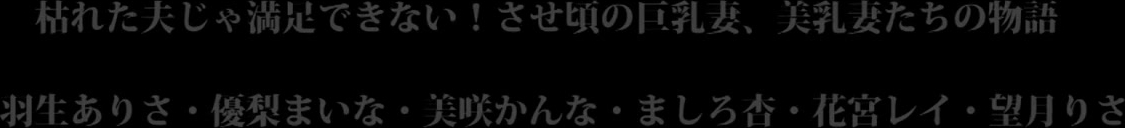 XRW-835 枯れた夫じゃ満足できない！させ頃の巨乳妻、美乳妻たちの物語 羽生ありさ優梨まいな美咲かんなましろ杏花宮レイ望月りさ